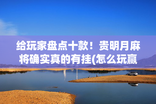 给玩家盘点十款！贵明月麻将确实真的有挂(怎么玩赢几率大)
