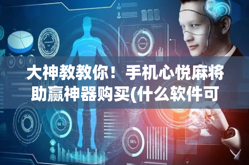 大神教教你！手机心悦麻将助赢神器购买(什么软件可以赢)