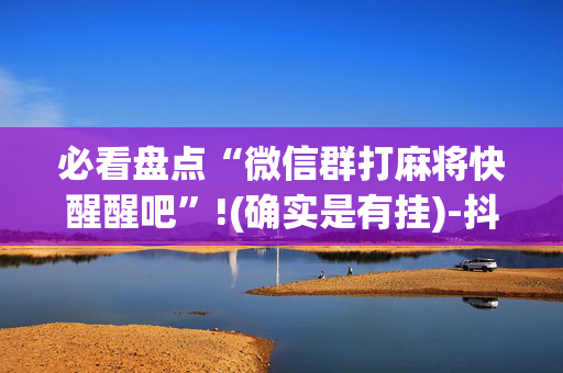必看盘点“微信群打麻将快醒醒吧”!(确实是有挂)-抖音