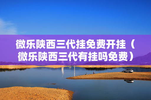 微乐陕西三代挂免费开挂（微乐陕西三代有挂吗免费）