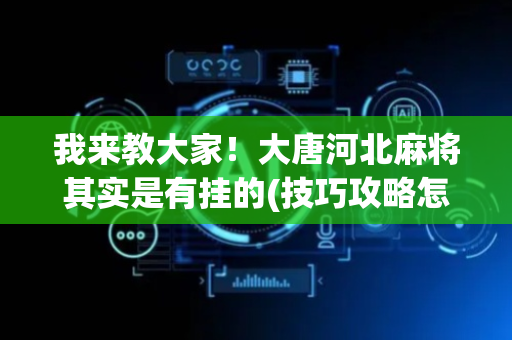 我来教大家！大唐河北麻将其实是有挂的(技巧攻略怎样拿好牌)