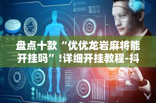 盘点十款“优优龙岩麻将能开挂吗”!详细开挂教程-抖音