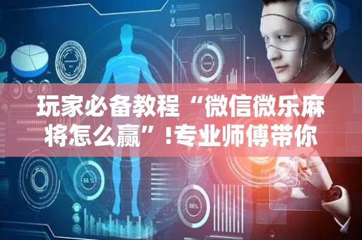 玩家必备教程“微信微乐麻将怎么赢”!专业师傅带你一起了解（详细教程）-抖音