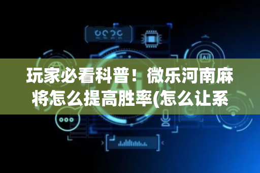 玩家必看科普！微乐河南麻将怎么提高胜率(怎么让系统给好牌)