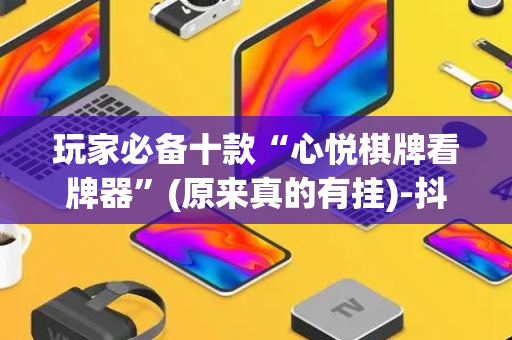玩家必备十款“心悦棋牌看牌器”(原来真的有挂)-抖音