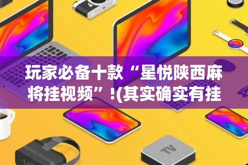 玩家必备十款“星悦陕西麻将挂视频”!(其实确实有挂)-抖音