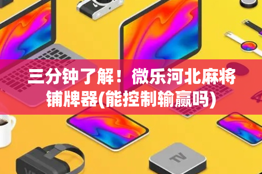 三分钟了解！微乐河北麻将铺牌器(能控制输赢吗)