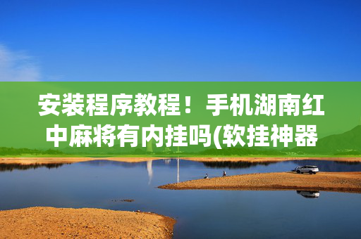 安装程序教程！手机湖南红中麻将有内挂吗(软挂神器)
