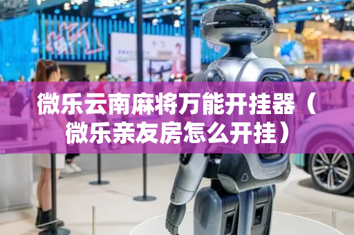 微乐云南麻将万能开挂器（微乐亲友房怎么开挂）