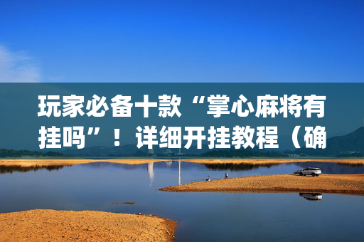 玩家必备十款“掌心麻将有挂吗”！详细开挂教程（确实真的有挂)-抖音