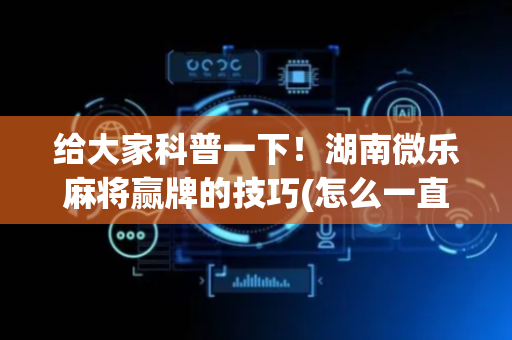 给大家科普一下！湖南微乐麻将赢牌的技巧(怎么一直赢)