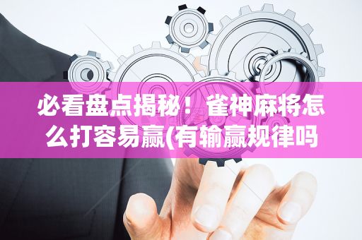 必看盘点揭秘！雀神麻将怎么打容易赢(有输赢规律吗)