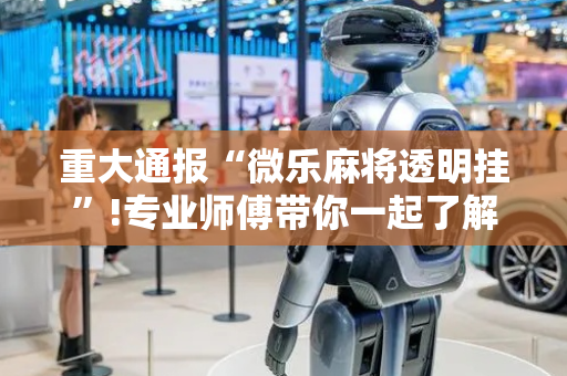 重大通报“微乐麻将透明挂”!专业师傅带你一起了解（详细教程）-抖音