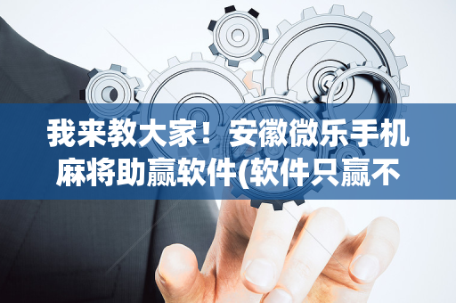 我来教大家！安徽微乐手机麻将助赢软件(软件只赢不输)