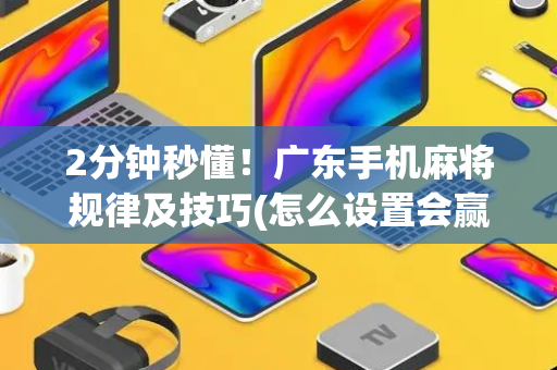 2分钟秒懂！广东手机麻将规律及技巧(怎么设置会赢)