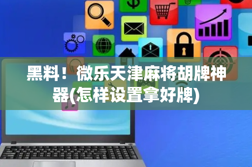 黑料！微乐天津麻将胡牌神器(怎样设置拿好牌)