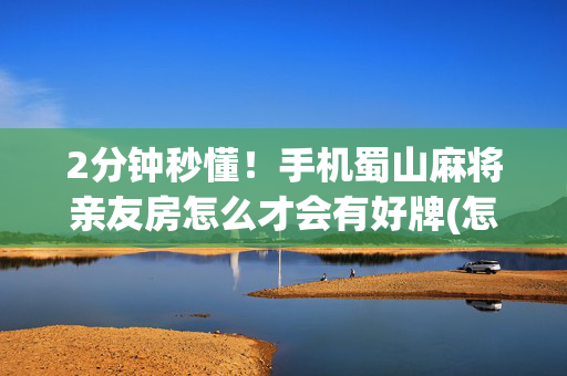 2分钟秒懂！手机蜀山麻将亲友房怎么才会有好牌(怎么能拿好牌)