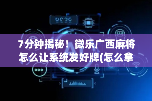 7分钟揭秘！微乐广西麻将怎么让系统发好牌(怎么拿好牌)