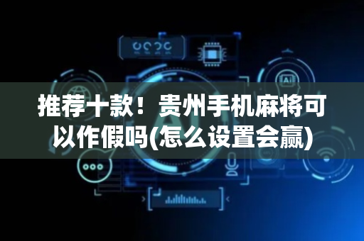 推荐十款！贵州手机麻将可以作假吗(怎么设置会赢)