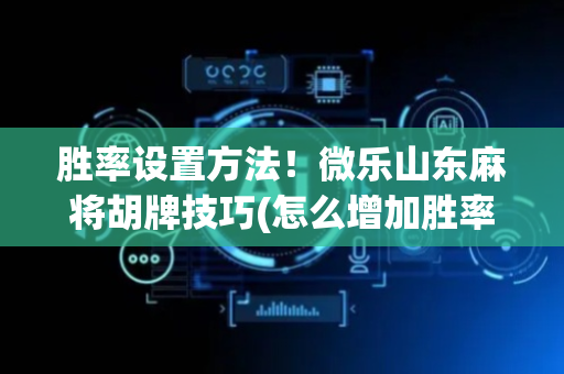 胜率设置方法！微乐山东麻将胡牌技巧(怎么增加胜率)