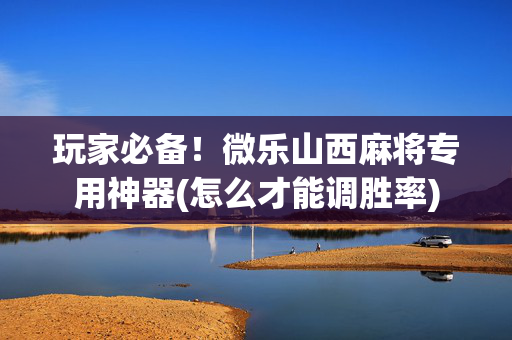 玩家必备！微乐山西麻将专用神器(怎么才能调胜率)