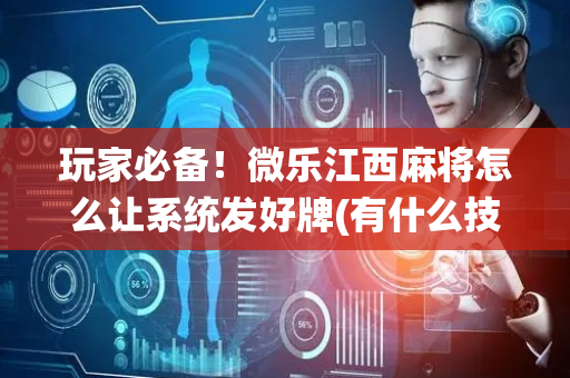 玩家必备！微乐江西麻将怎么让系统发好牌(有什么技巧)