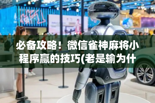 必备攻略！微信雀神麻将小程序赢的技巧(老是输为什么)