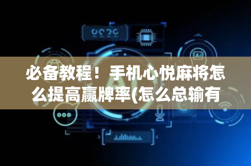 必备教程！手机心悦麻将怎么提高赢牌率(怎么总输有什么猫腻)