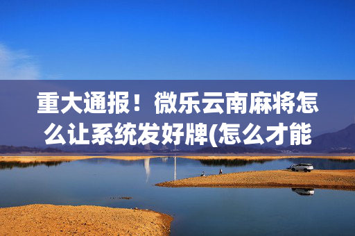 重大通报！微乐云南麻将怎么让系统发好牌(怎么才能赢得多)