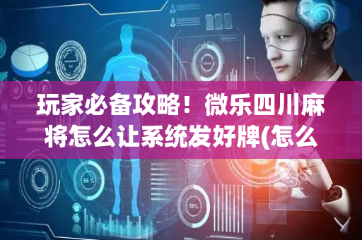 玩家必备攻略！微乐四川麻将怎么让系统发好牌(怎么容易赢)