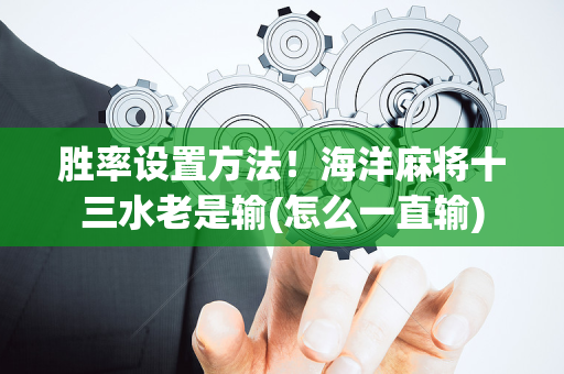 胜率设置方法！海洋麻将十三水老是输(怎么一直输)