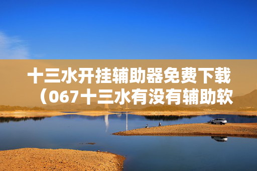 十三水开挂辅助器免费下载（067十三水有没有辅助软件）