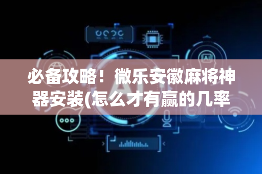 必备攻略！微乐安徽麻将神器安装(怎么才有赢的几率)