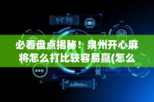 必看盘点揭秘！泉州开心麻将怎么打比较容易赢(怎么能调好牌)