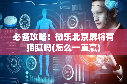 必备攻略！微乐北京麻将有猫腻吗(怎么一直赢)