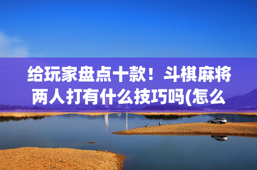 给玩家盘点十款！斗棋麻将两人打有什么技巧吗(怎么让系统给好牌)