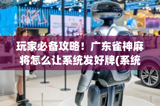 玩家必备攻略！广东雀神麻将怎么让系统发好牌(系统故意让你输)