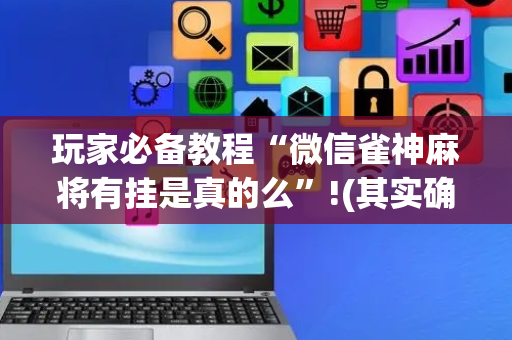 玩家必备教程“微信雀神麻将有挂是真的么”!(其实确实有挂)-抖音