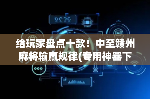 给玩家盘点十款！中至赣州麻将输赢规律(专用神器下载)