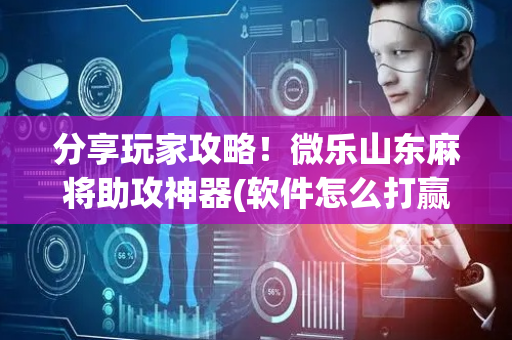 分享玩家攻略！微乐山东麻将助攻神器(软件怎么打赢)