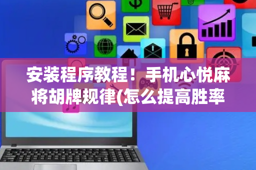 安装程序教程！手机心悦麻将胡牌规律(怎么提高胜率)