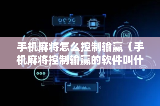 手机麻将怎么控制输赢（手机麻将控制输赢的软件叫什么）