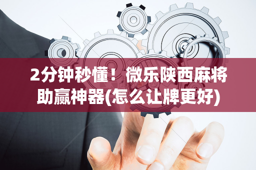 2分钟秒懂！微乐陕西麻将助赢神器(怎么让牌更好)