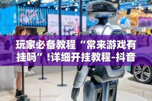 玩家必备教程“常来游戏有挂吗”!详细开挂教程-抖音
