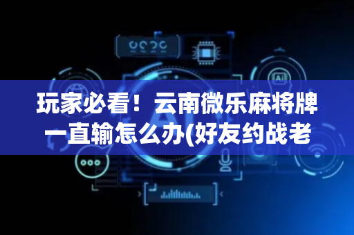 玩家必看！云南微乐麻将牌一直输怎么办(好友约战老是输)