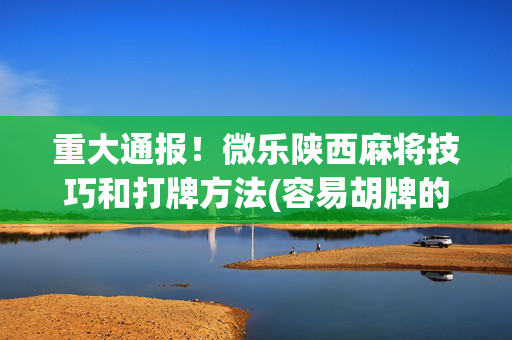 重大通报！微乐陕西麻将技巧和打牌方法(容易胡牌的技巧)