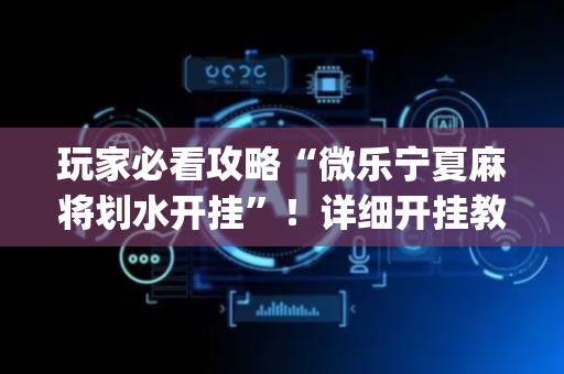 玩家必看攻略“微乐宁夏麻将划水开挂”！详细开挂教程（确实真的有挂)-抖音
