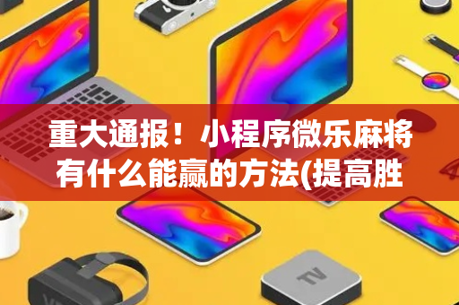 重大通报！小程序微乐麻将有什么能赢的方法(提高胜率软件)