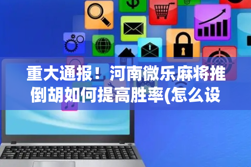 重大通报！河南微乐麻将推倒胡如何提高胜率(怎么设置才能赢)