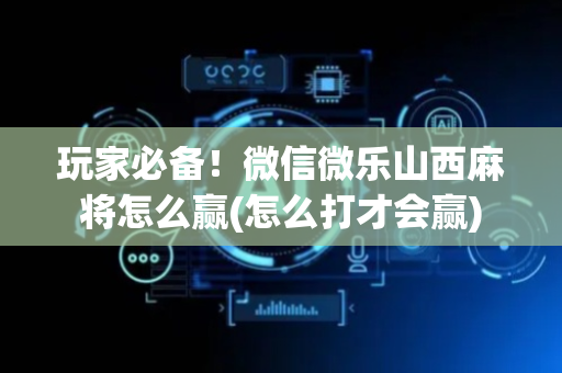 玩家必备！微信微乐山西麻将怎么赢(怎么打才会赢)